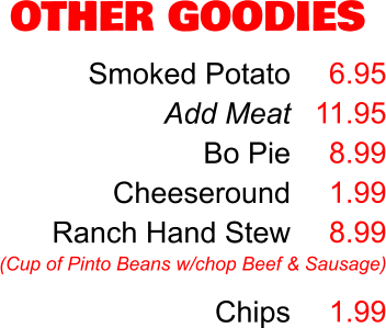 OTHER GOODIES Smoked Potato Add Meat Bo Pie Cheeseround Ranch Hand Stew  Chips 6.95 11.95 8.99 1.99 8.99  1.99 (Cup of Pinto Beans w/chop Beef & Sausage)