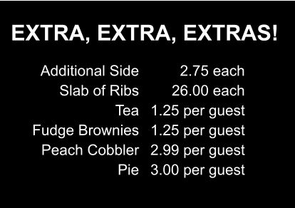 EXTRA, EXTRA, EXTRAS! Additional Side Slab of Ribs Tea Fudge Brownies Peach Cobbler Pie 2.75 each 26.00 each 1.25 per guest 1.25 per guest 2.99 per guest 3.00 per guest
