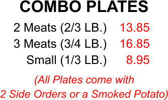 COMBO PLATES 2 Meats (2/3 LB.) 3 Meats (3/4 LB.) Small (1/3 LB.) 13.85 16.85 8.95 (All Plates come with 2 Side Orders or a Smoked Potato)